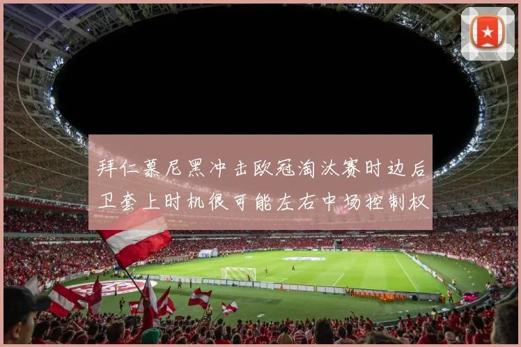 拜仁慕尼黑冲击欧冠淘汰赛时边后卫套上时机很可能左右中场控制权
