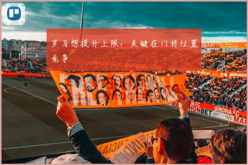罗马想提升上限,关键在门将位置竞争