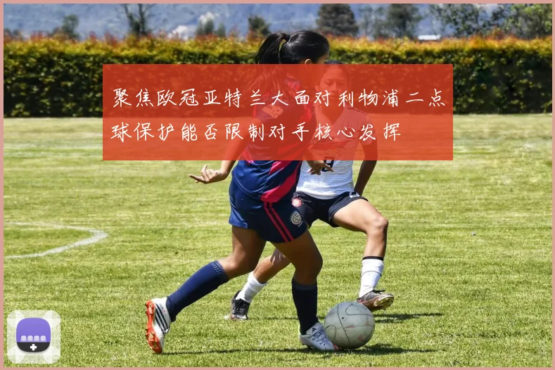 聚焦欧冠亚特兰大面对利物浦二点球保护能否限制对手核心发挥