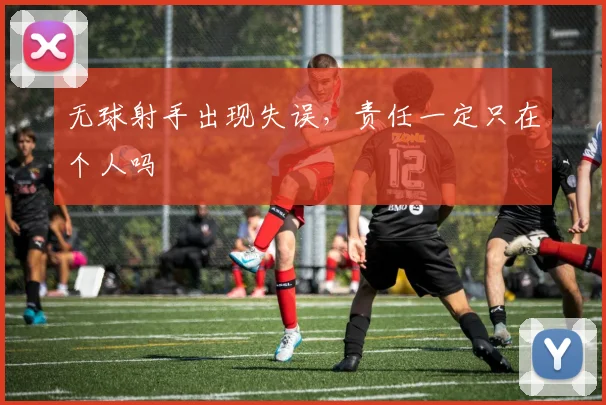 无球射手出现失误，责任一定只在个人吗