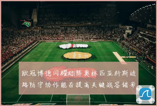 欧冠博德闪耀对阵奥林匹亚科斯边路防守协作能否提高关键战容错率