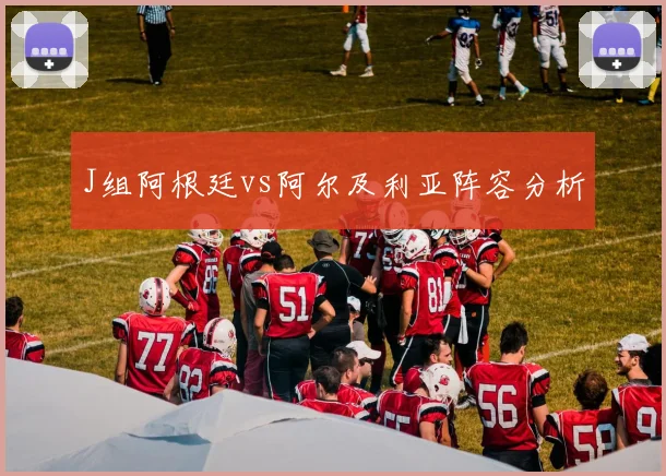 J组阿根廷vs阿尔及利亚阵容分析