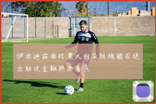 伊尔迪兹面对澳大利亚防线能否送出助攻金靴热度看点