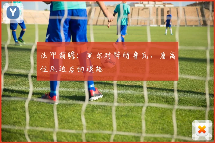 法甲前瞻：里尔对阵特鲁瓦，看高位压迫后的退路