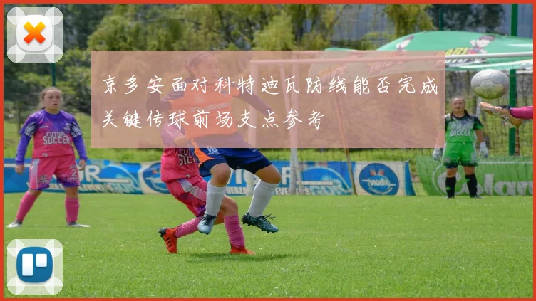 京多安面对科特迪瓦防线能否完成关键传球前场支点参考