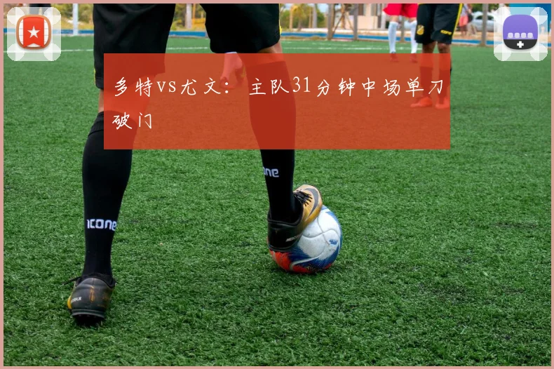 多特vs尤文：主队31分钟中场单刀破门