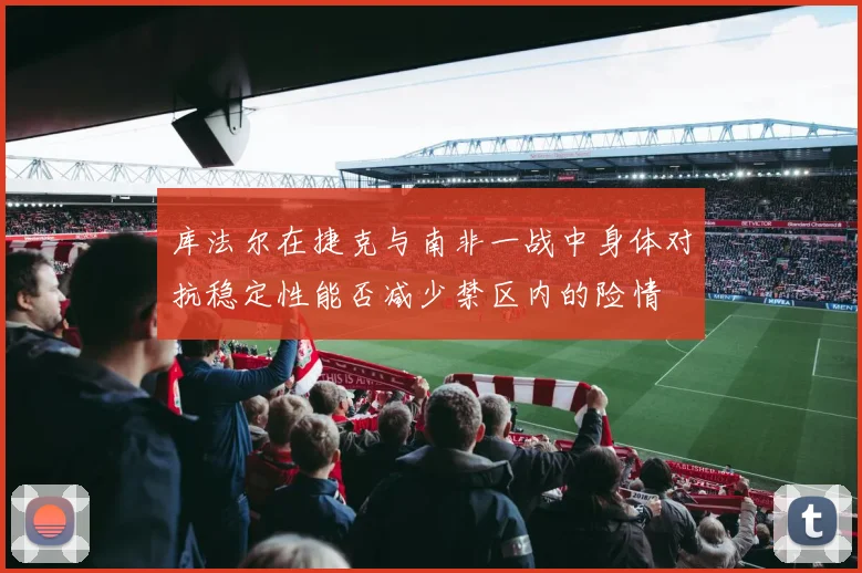 库法尔在捷克与南非一战中身体对抗稳定性能否减少禁区内的险情