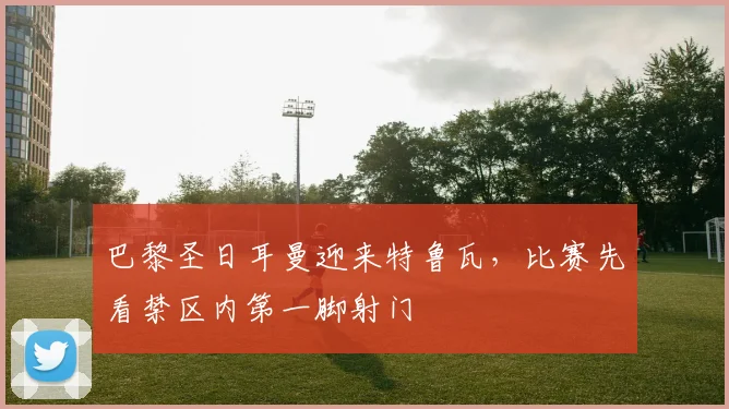 巴黎圣日耳曼迎来特鲁瓦，比赛先看禁区内第一脚射门