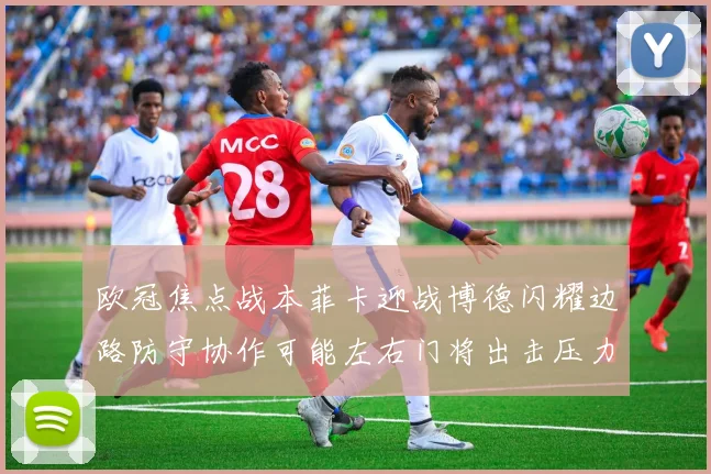 欧冠焦点战本菲卡迎战博德闪耀边路防守协作可能左右门将出击压力