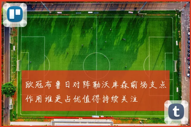 欧冠布鲁日对阵勒沃库森前场支点作用谁更占优值得持续关注