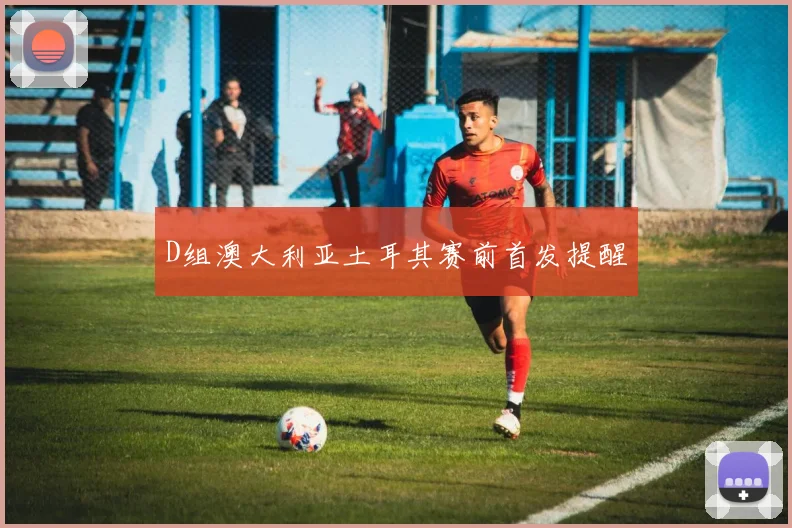 D组澳大利亚土耳其赛前首发提醒