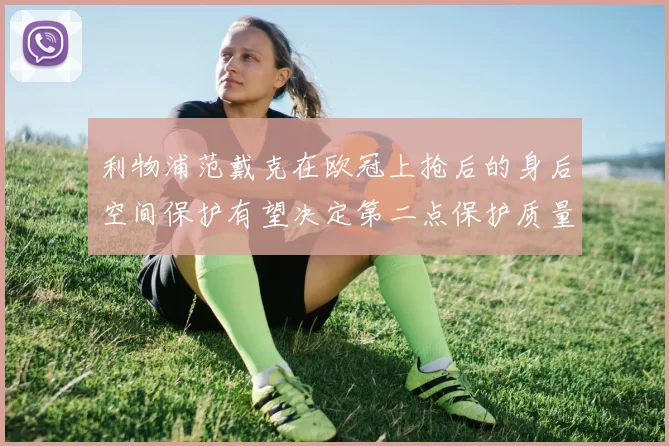 利物浦范戴克在欧冠上抢后的身后空间保护有望决定第二点保护质量