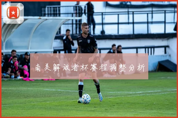 南美解放者杯赛程调整分析