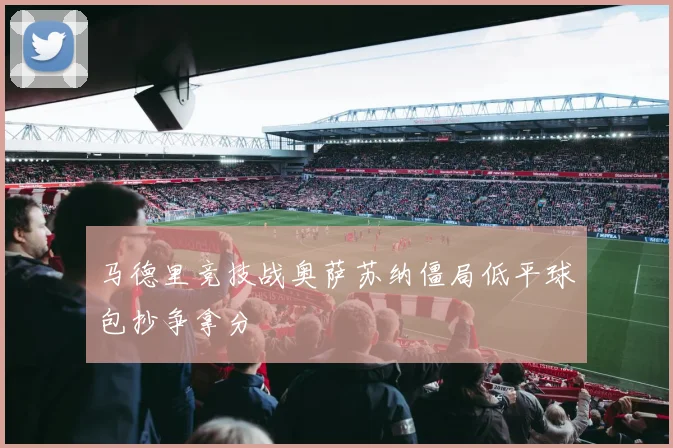 马德里竞技战奥萨苏纳僵局低平球包抄争拿分
