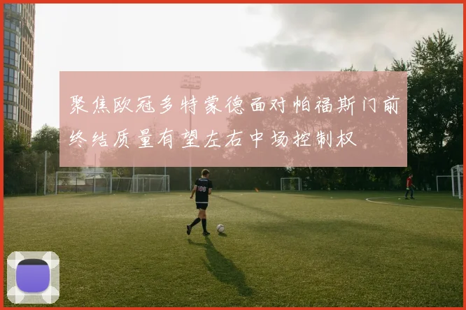 聚焦欧冠多特蒙德面对帕福斯门前终结质量有望左右中场控制权