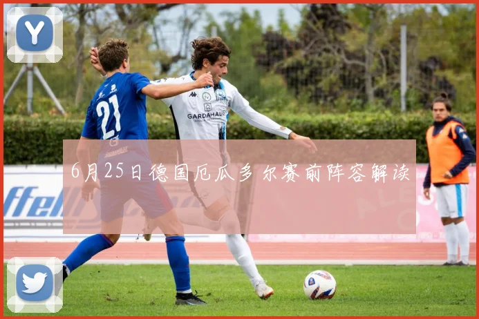 6月25日德国厄瓜多尔赛前阵容解读