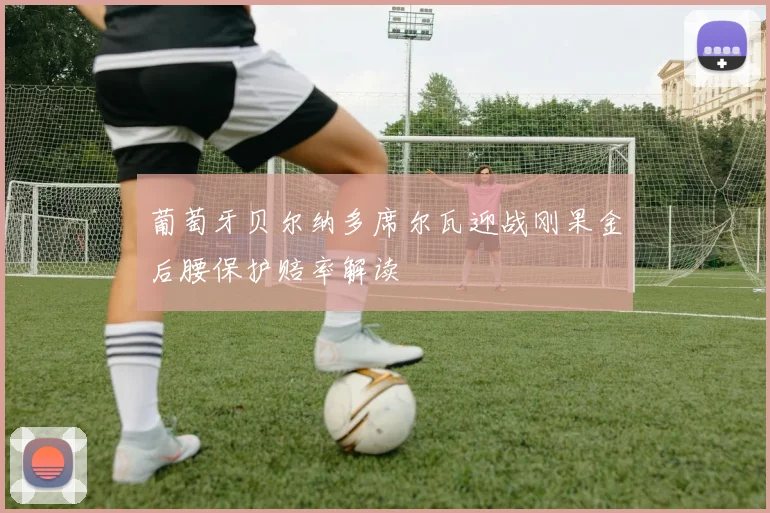 葡萄牙贝尔纳多席尔瓦迎战刚果金后腰保护赔率解读