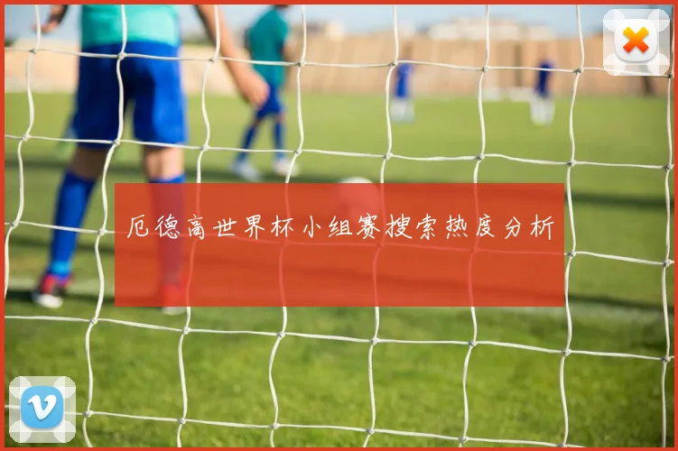 厄德高世界杯小组赛搜索热度分析