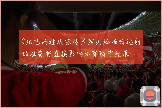 C组巴西迎战苏格兰阿利松面对远射的准备将直接影响比赛防守结果