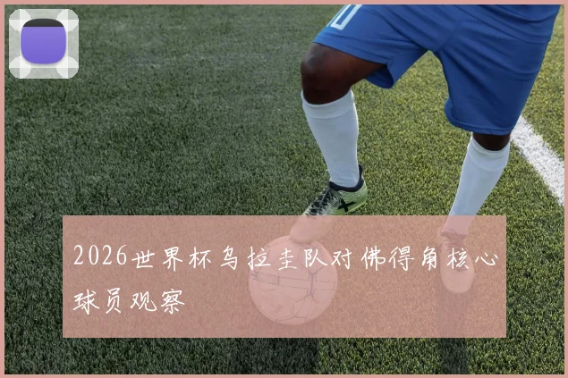 2026世界杯乌拉圭队对佛得角核心球员观察