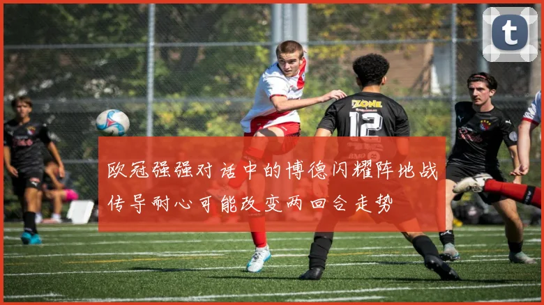 欧冠强强对话中的博德闪耀阵地战传导耐心可能改变两回合走势