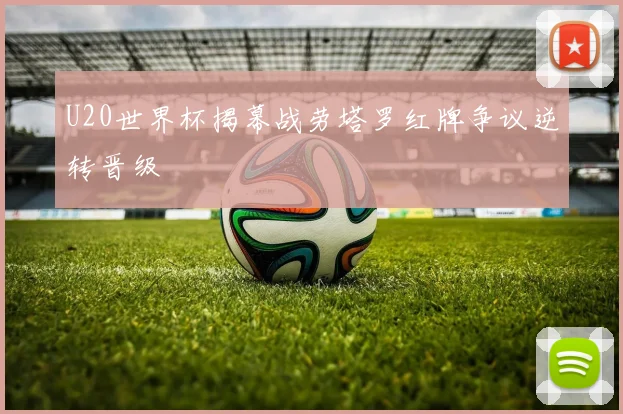 U20世界杯揭幕战劳塔罗红牌争议逆转晋级