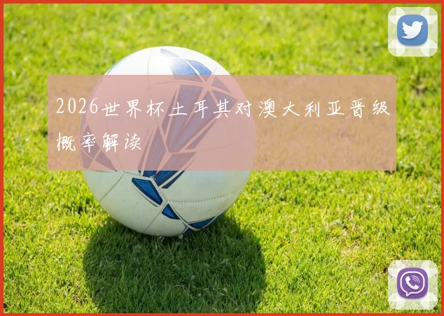 2026世界杯土耳其对澳大利亚晋级概率解读