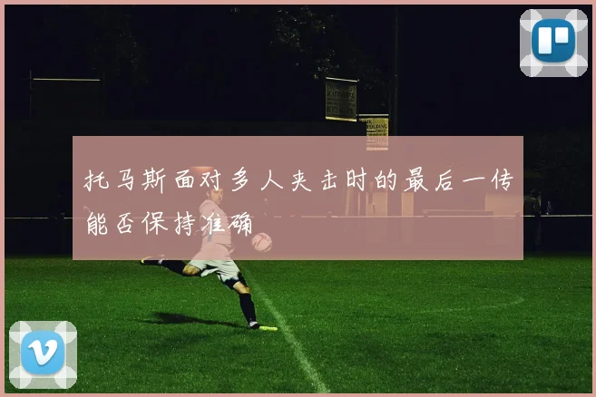 托马斯面对多人夹击时的最后一传能否保持准确