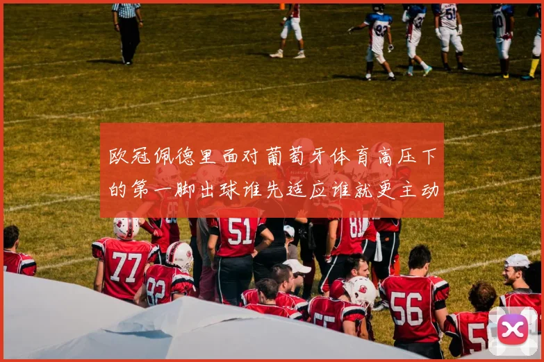 欧冠佩德里面对葡萄牙体育高压下的第一脚出球谁先适应谁就更主动