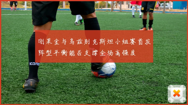 刚果金与乌兹别克斯坦小组赛首发阵型平衡能否支撑全场高强度