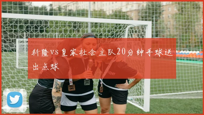 科隆vs皇家社会主队20分钟手球送出点球